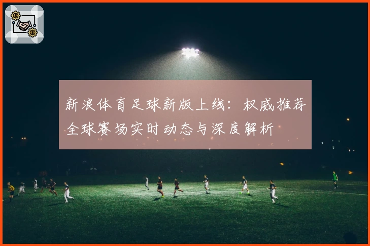 新浪体育足球新版上线：权威推荐全球赛场实时动态与深度解析