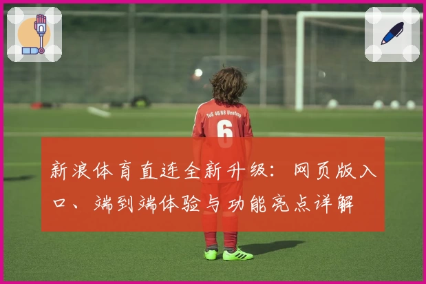 新浪体育直连全新升级：网页版入口、端到端体验与功能亮点详解