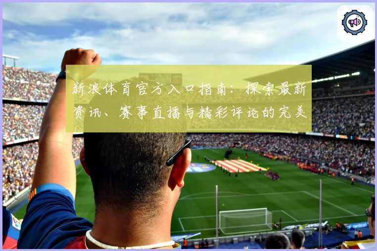新浪体育官方入口指南:探索最新资讯、赛事直播与精彩评论的完美平台