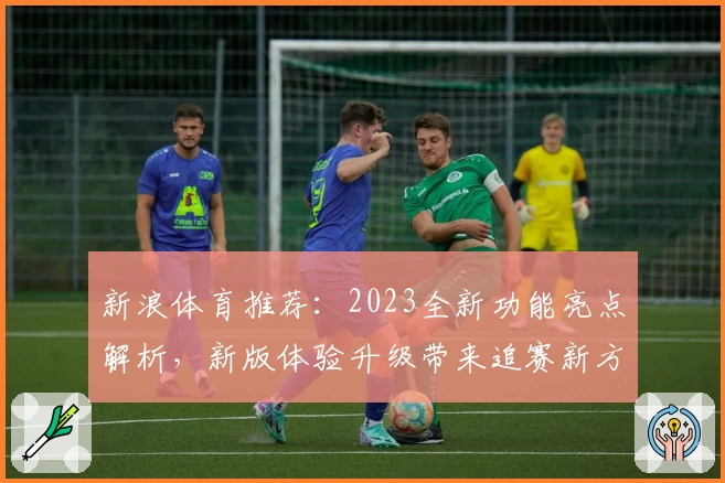新浪体育推荐：2023全新功能亮点解析，新版体验升级带来追赛新方式