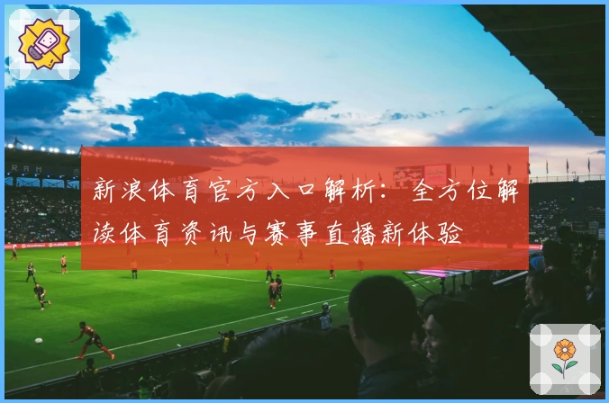 新浪体育官方入口解析：全方位解读体育资讯与赛事直播新体验