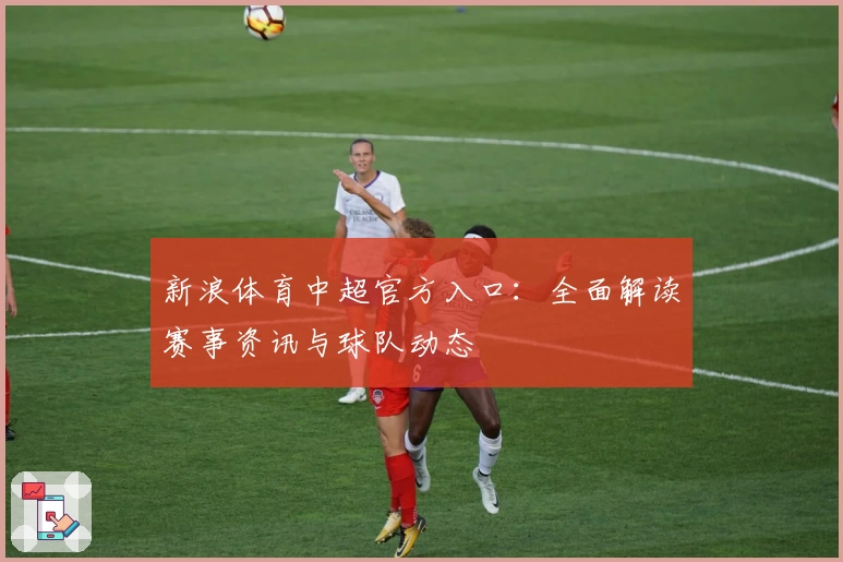 新浪体育中超官方入口：全面解读赛事资讯与球队动态