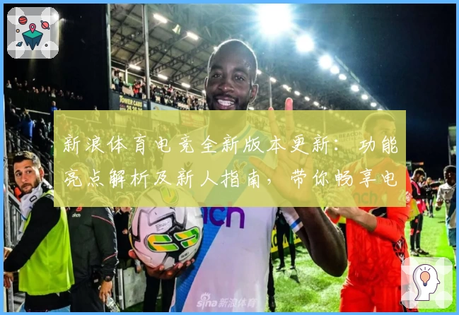 新浪体育电竞全新版本更新：功能亮点解析及新人指南，带你畅享电竞赛事新体验