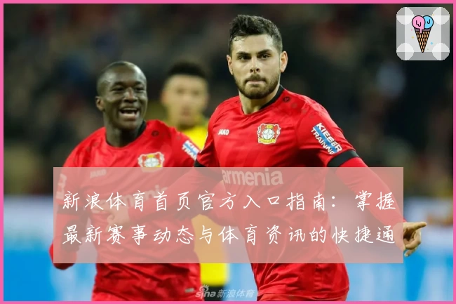 新浪体育首页官方入口指南：掌握最新赛事动态与体育资讯的快捷通道