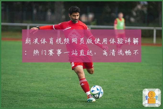 新浪体育视频网页版使用体验详解：热门赛事一站直达，高清流畅不容错过