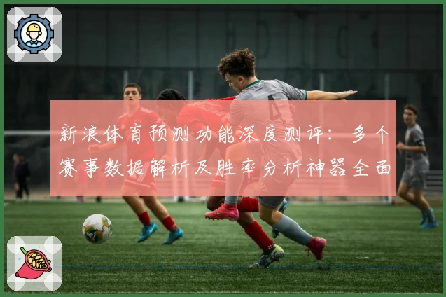 新浪体育预测功能深度测评：多个赛事数据解析及胜率分析神器全面体验