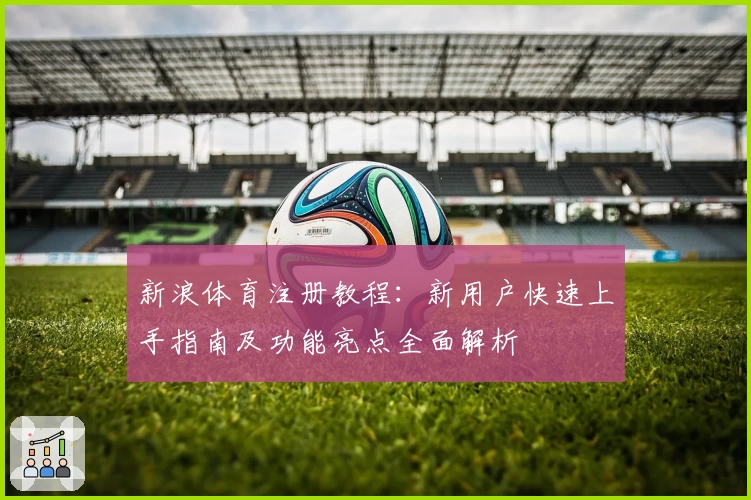 新浪体育注册教程：新用户快速上手指南及功能亮点全面解析