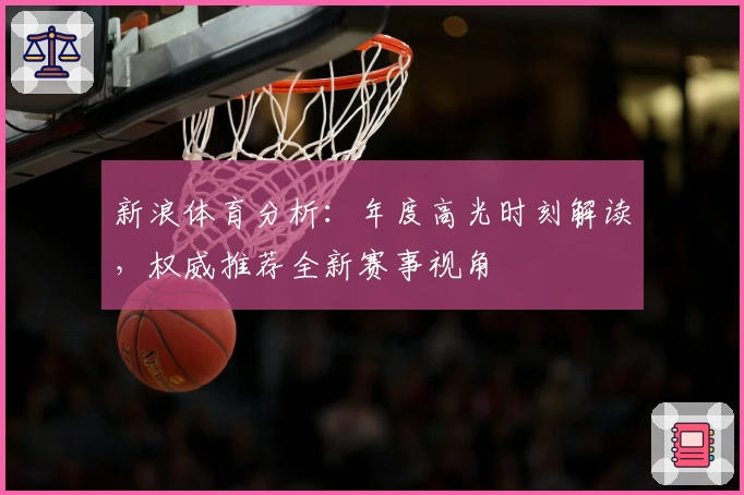 新浪体育分析：年度高光时刻解读，权威推荐全新赛事视角