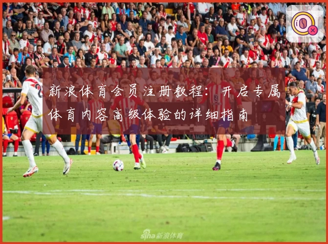 新浪体育会员注册教程：开启专属体育内容高级体验的详细指南