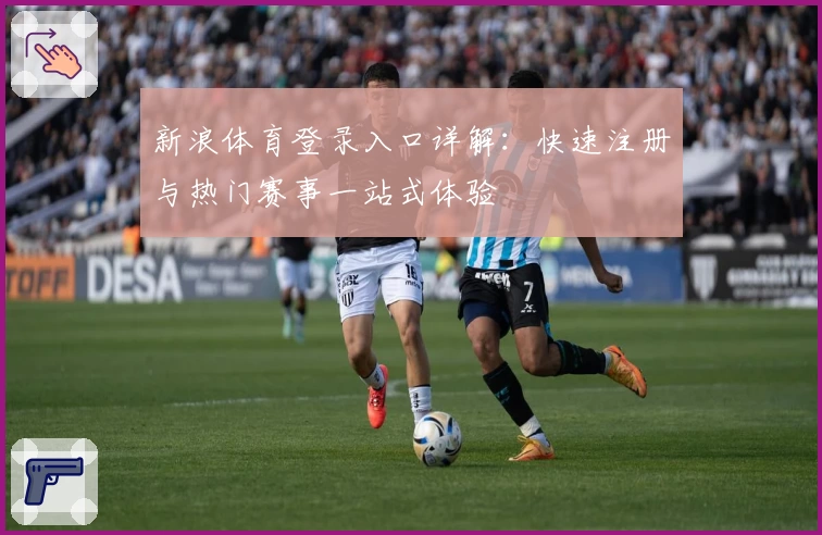 新浪体育登录入口详解：快速注册与热门赛事一站式体验