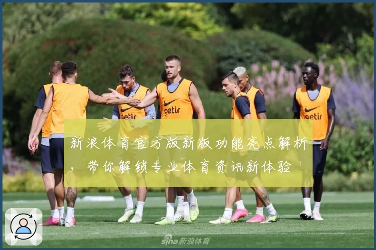 新浪体育官方版新版功能亮点解析，带你解锁专业体育资讯新体验