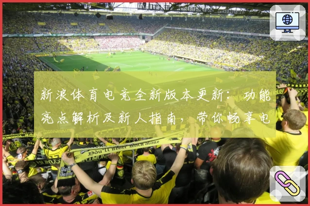新浪体育电竞全新版本更新：功能亮点解析及新人指南，带你畅享电竞赛事新体验