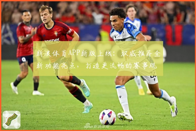 新浪体育APP新版上线：权威推荐全新功能亮点，打造更流畅的赛事观看和实时互动体验