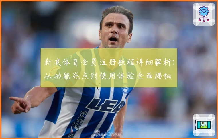 新浪体育会员注册教程详细解析：从功能亮点到使用体验全面揭秘