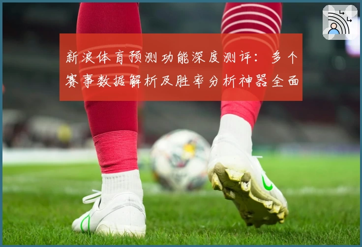 新浪体育预测功能深度测评：多个赛事数据解析及胜率分析神器全面体验