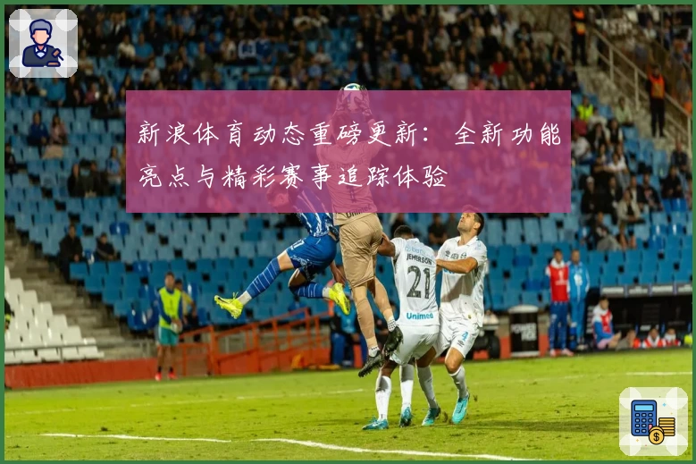 新浪体育动态重磅更新：全新功能亮点与精彩赛事追踪体验