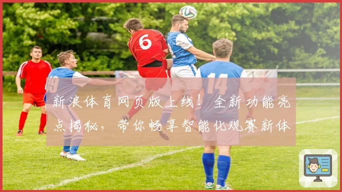新浪体育网页版上线！全新功能亮点揭秘，带你畅享智能化观赛新体验