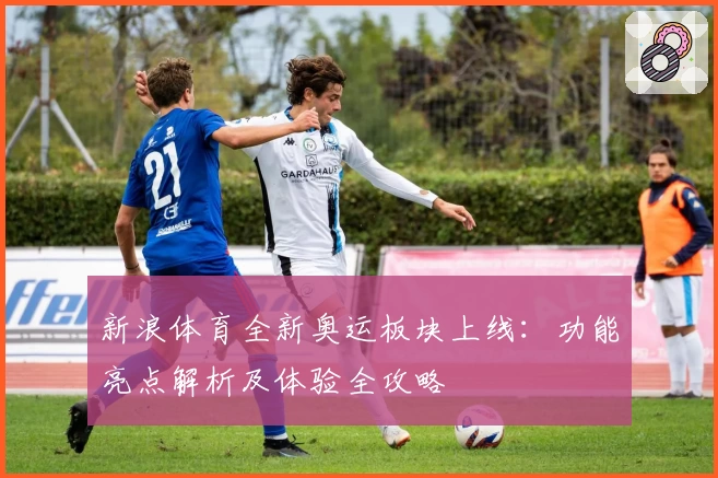 新浪体育全新奥运板块上线：功能亮点解析及体验全攻略