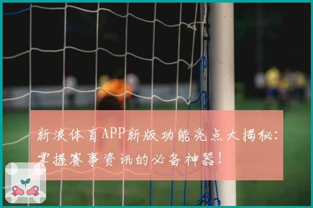 新浪体育APP新版功能亮点大揭秘：掌握赛事资讯的必备神器！