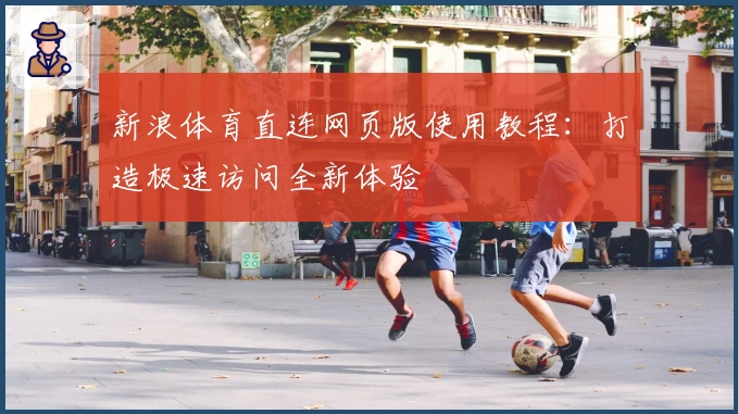 新浪体育直连网页版使用教程：打造极速访问全新体验