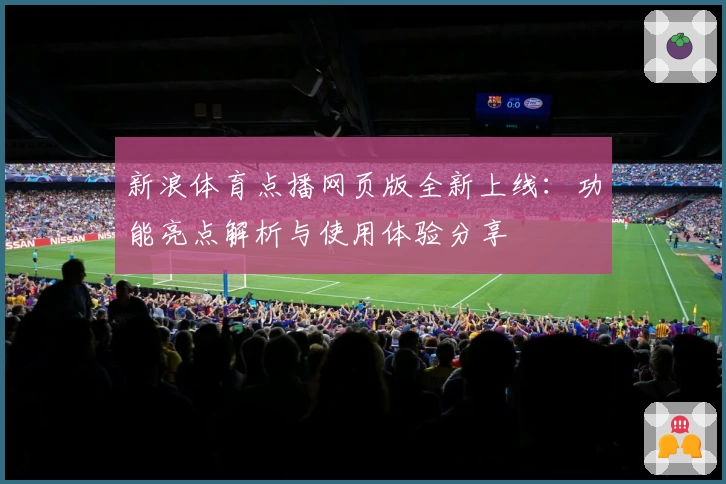 新浪体育点播网页版全新上线：功能亮点解析与使用体验分享