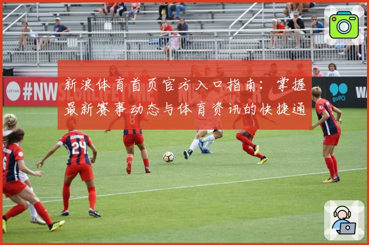 新浪体育首页官方入口指南：掌握最新赛事动态与体育资讯的快捷通道