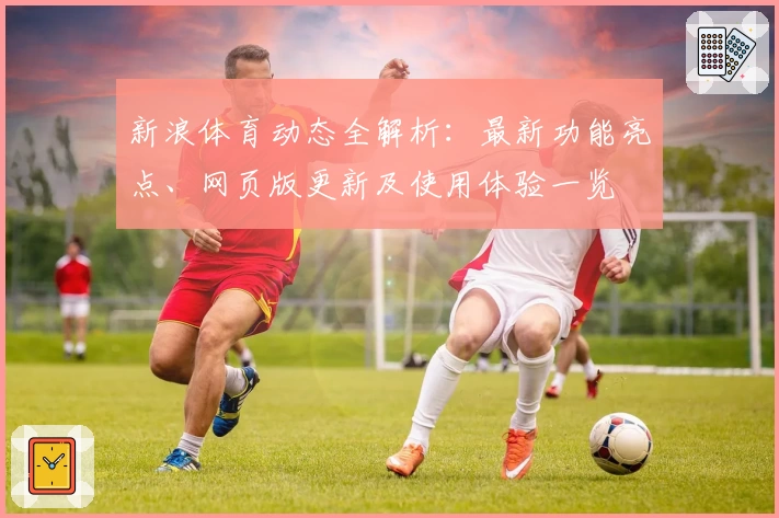 新浪体育动态全解析：最新功能亮点、网页版更新及使用体验一览