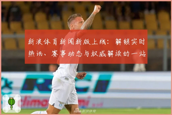 新浪体育新闻新版上线：解锁实时热讯、赛事动态与权威解读的一站式阅读体验