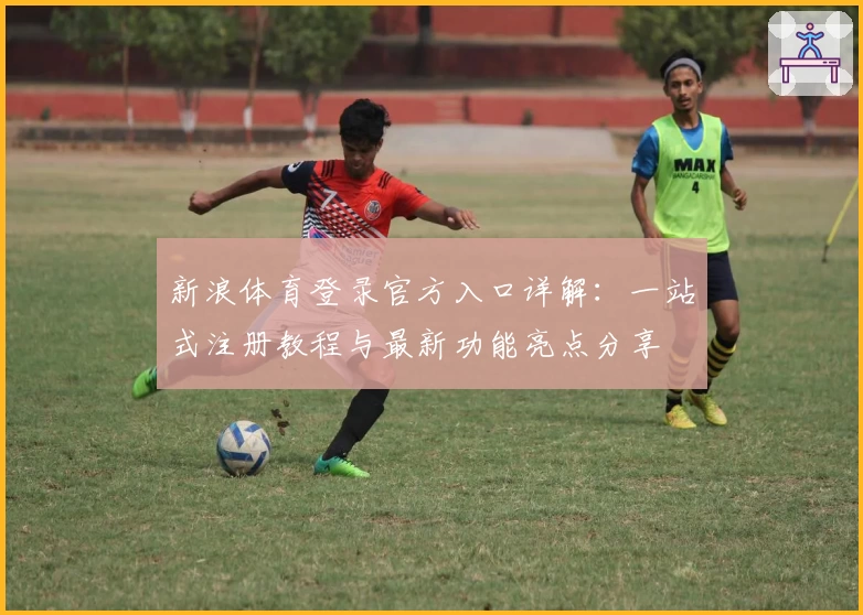 新浪体育登录官方入口详解:一站式注册教程与最新功能亮点分享