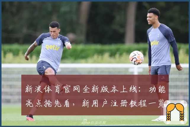 新浪体育官网全新版本上线:功能亮点抢先看,新用户注册教程一览
