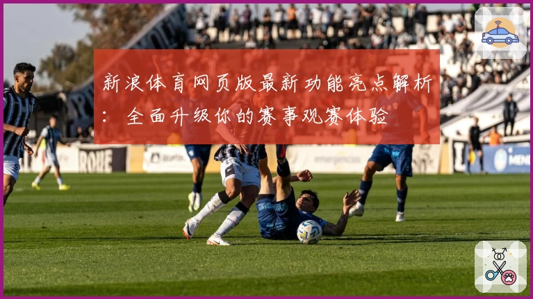 新浪体育网页版最新功能亮点解析：全面升级你的赛事观赛体验