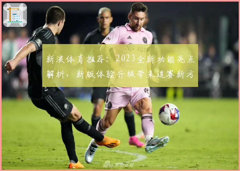 新浪体育推荐：2023全新功能亮点解析，新版体验升级带来追赛新方式