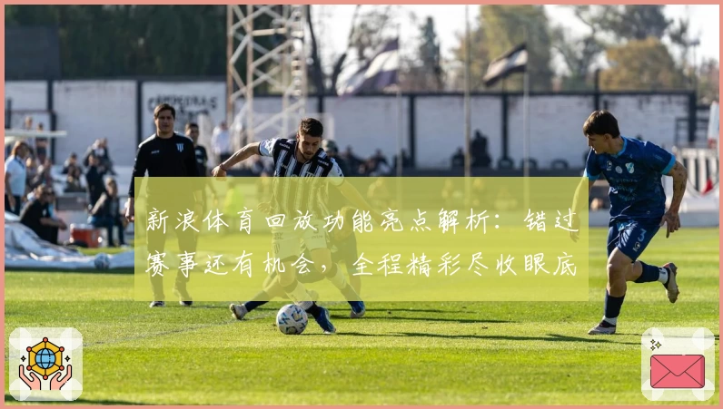 新浪体育回放功能亮点解析：错过赛事还有机会，全程精彩尽收眼底