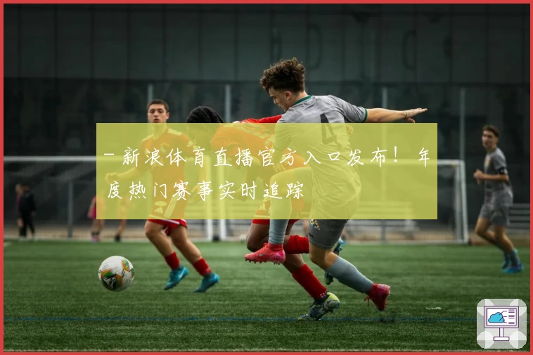 - 新浪体育直播官方入口发布!年度热门赛事实时追踪