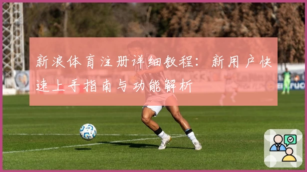 新浪体育注册详细教程：新用户快速上手指南与功能解析