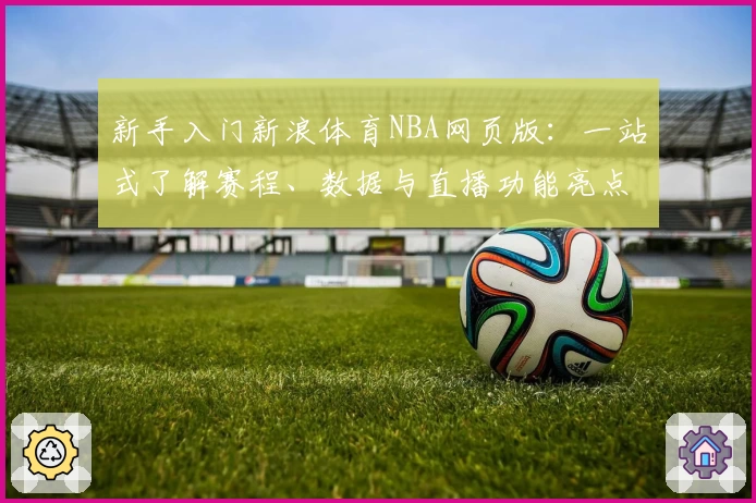 新手入门新浪体育NBA网页版：一站式了解赛程、数据与直播功能亮点解析