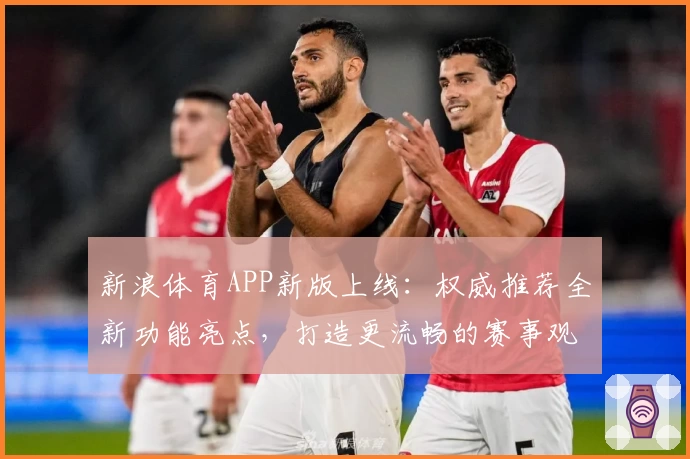 新浪体育APP新版上线：权威推荐全新功能亮点，打造更流畅的赛事观看和实时互动体验