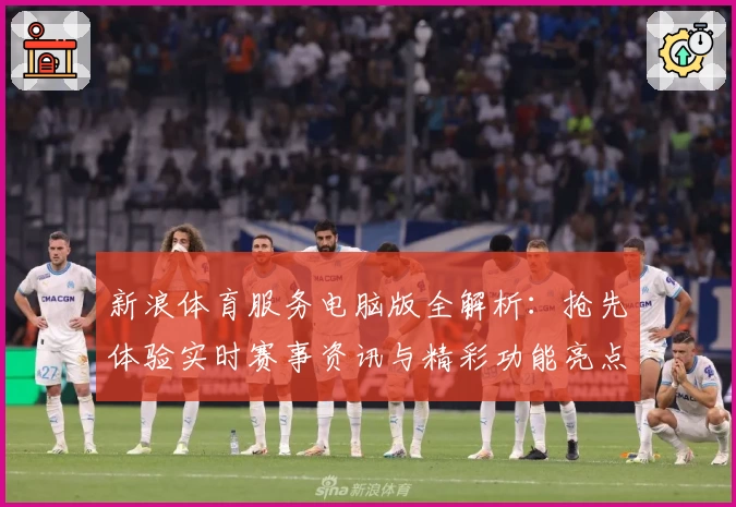 新浪体育服务电脑版全解析：抢先体验实时赛事资讯与精彩功能亮点