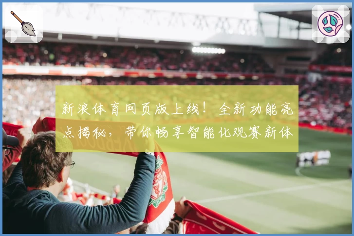新浪体育网页版上线！全新功能亮点揭秘，带你畅享智能化观赛新体验