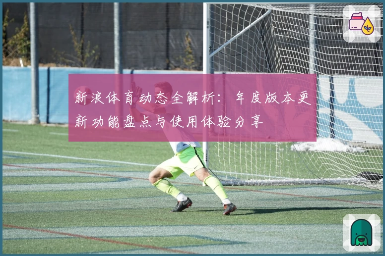 新浪体育动态全解析：年度版本更新功能盘点与使用体验分享