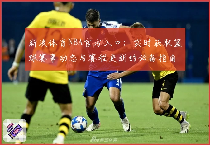 新浪体育NBA官方入口：实时获取篮球赛事动态与赛程更新的必备指南