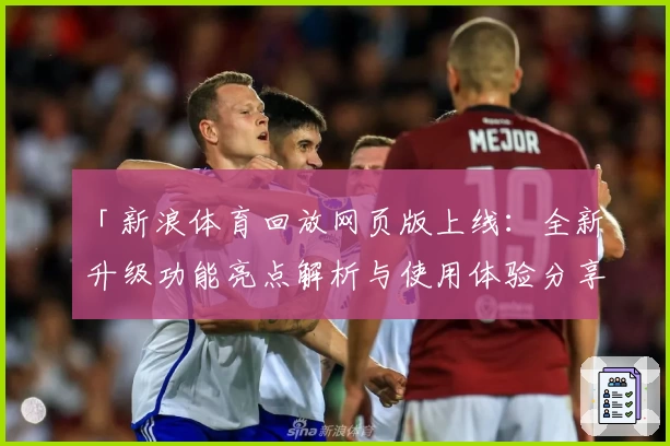 「新浪体育回放网页版上线：全新升级功能亮点解析与使用体验分享」