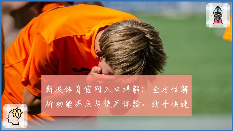 新浪体育官网入口详解：全方位解析功能亮点与使用体验，新手快速上手指南