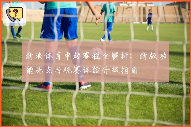 新浪体育中超赛程全解析：新版功能亮点与观赛体验升级指南