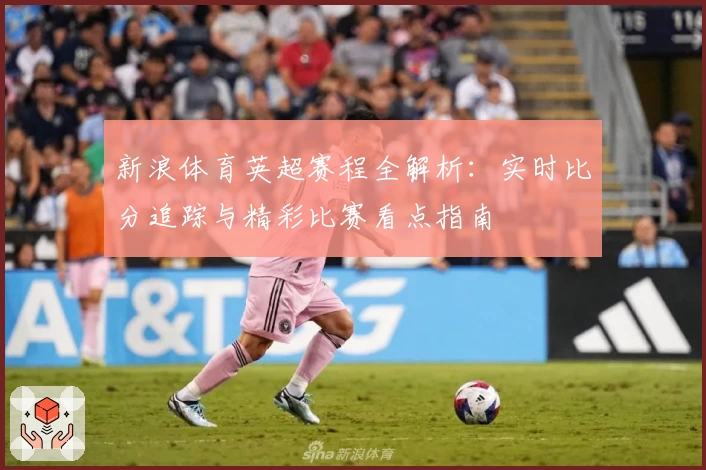 新浪体育英超赛程全解析：实时比分追踪与精彩比赛看点指南