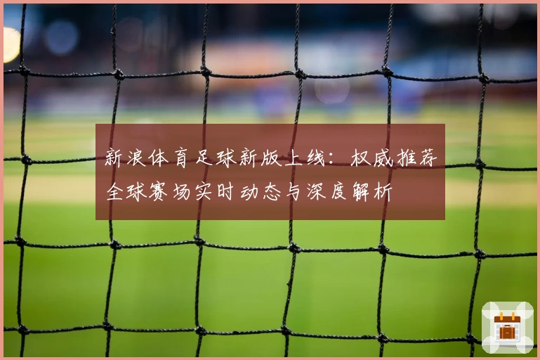 新浪体育足球新版上线:权威推荐全球赛场实时动态与深度解析