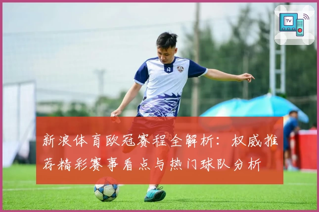 新浪体育欧冠赛程全解析：权威推荐精彩赛事看点与热门球队分析