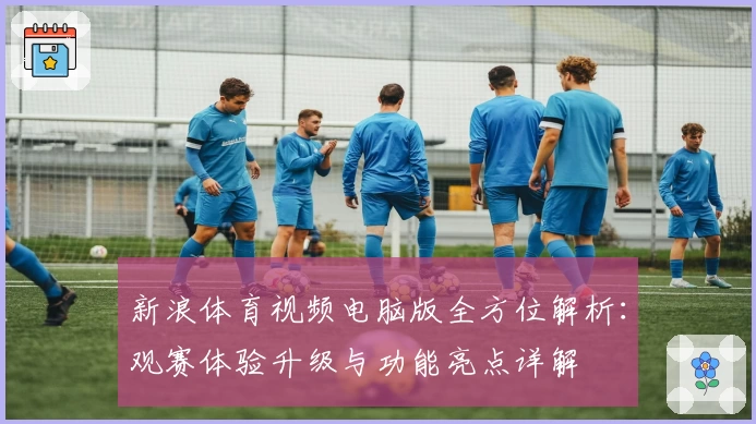 新浪体育视频电脑版全方位解析：观赛体验升级与功能亮点详解