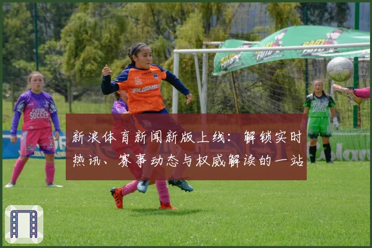 新浪体育新闻新版上线：解锁实时热讯、赛事动态与权威解读的一站式阅读体验