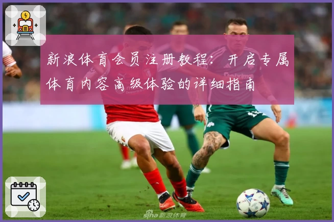 新浪体育会员注册教程：开启专属体育内容高级体验的详细指南